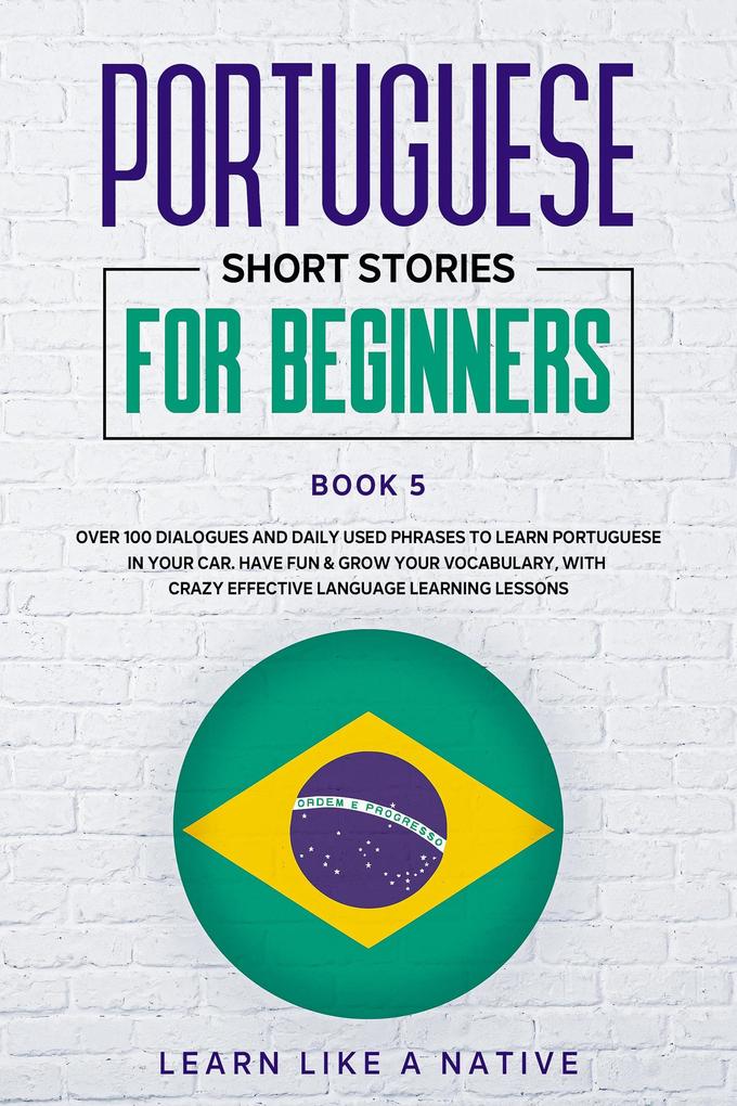 Portuguese Short Stories for Beginners Book 5: Over 100 Dialogues & Daily Used Phrases to Learn Portuguese in Your Car. Have Fun & Grow Your Vocabulary with Crazy Effective Language Learning Lessons (Brazilian Portuguese for Adults #5)