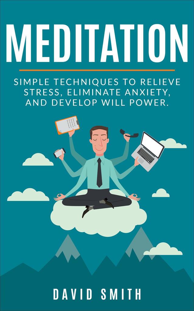Meditation: Simple Techniques To Relieve Stress Eliminate Anxiety And Develop Will Power