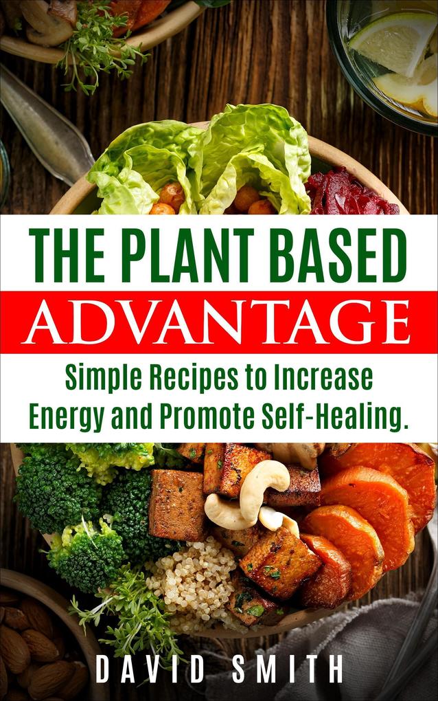The Plant Based Advantage: Simple Recipes To Increase Energy And Promote Self-Healing