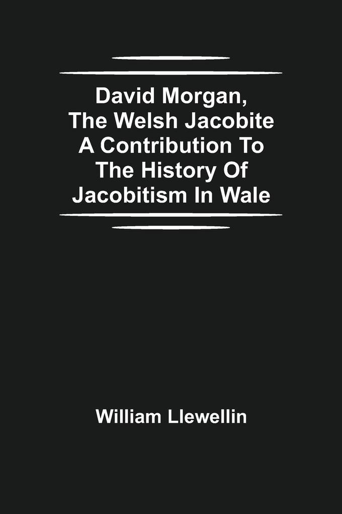 David Morgan The Welsh Jacobite A Contribution To The History Of Jacobitism In Wale