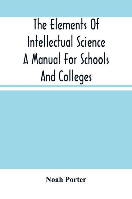 The Elements Of Intellectual Science A Manual For Schools And Colleges. Abridged From The Human Intellect