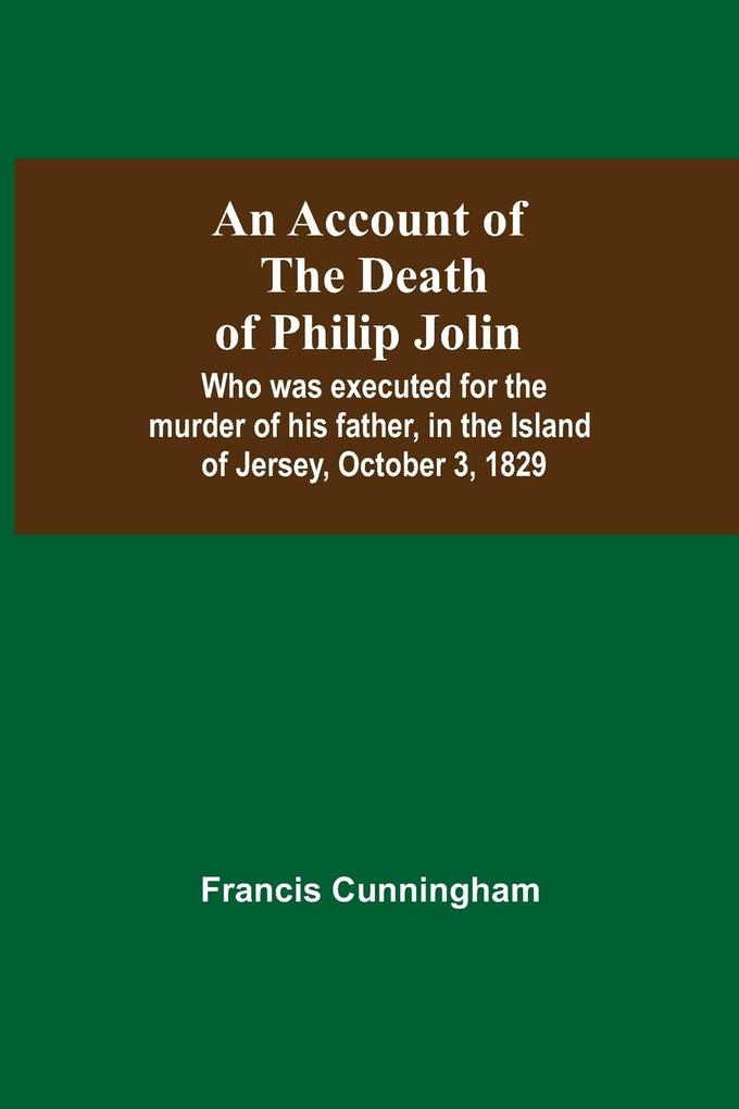 An Account Of The Death Of Philip Jolin; Who Was Executed For The Murder Of His Father In The Island Of Jersey October 3 1829