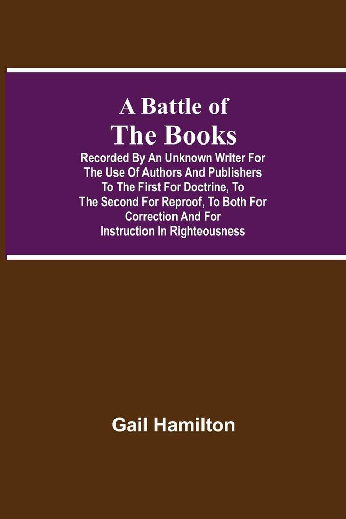 A Battle Of The Books Recorded By An Unknown Writer For The Use Of Authors And Publishers To The First For Doctrine To The Second For Reproof To Both For Correction And For Instruction In Righteousness