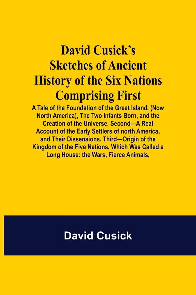 David Cusick'S Sketches Of Ancient History Of The Six Nations Comprising First-A Tale Of The Foundation Of The Great Island (Now North America) The Two Infants Born And The Creation Of The Universe. Second-A Real Account Of The Early Settlers Of North