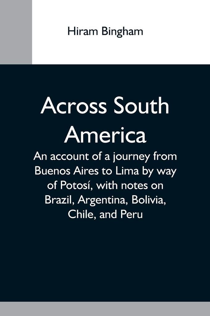 Across South America; An Account Of A Journey From Buenos Aires To Lima By Way Of Potosí With Notes On Brazil Argentina Bolivia Chile And Peru