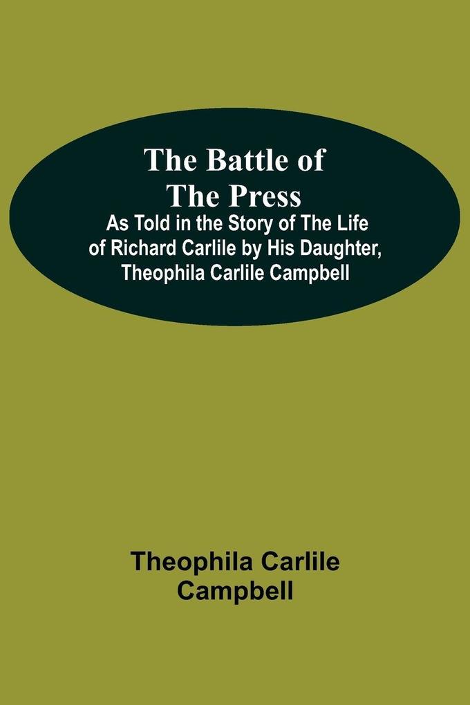 The Battle Of The Press; As Told In The Story Of The Life Of Richard Carlile By His Daughter Theophila Carlile Campbell