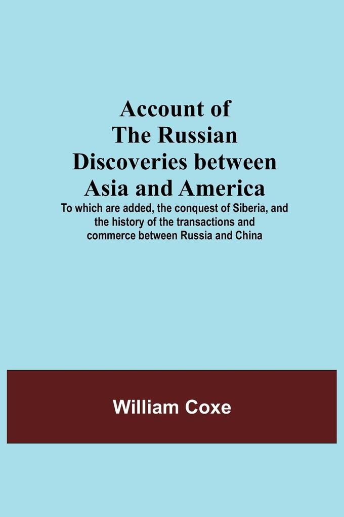 Account Of The Russian Discoveries Between Asia And America; To Which Are Added The Conquest Of Siberia And The History Of The Transactions And Commerce Between Russia And China