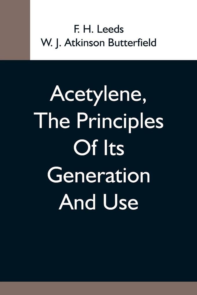Acetylene The Principles Of Its Generation And Use; A Practical Handbook On The Production Purification And Subsequent Treatment Of Acetylene For The Development Of Light Heat And Power