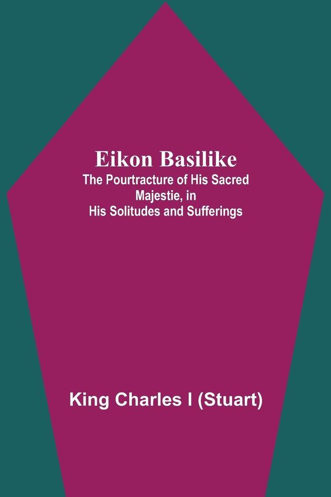 Eikon Basilike; The Pourtracture Of His Sacred Majestie In His Solitudes And Sufferings