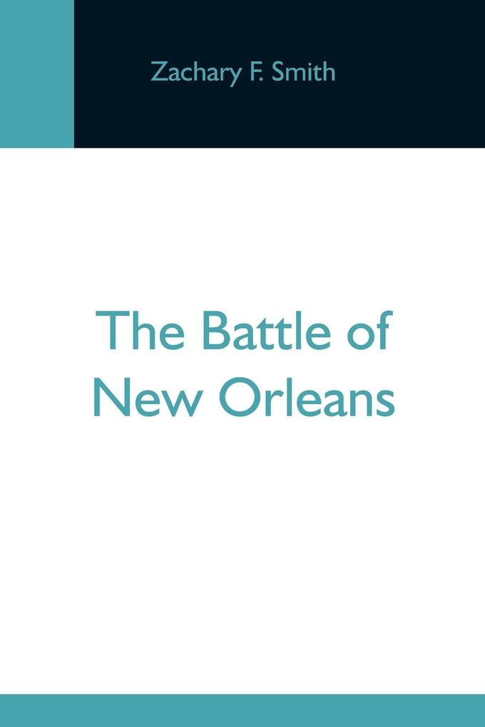 The Battle Of New Orleans; Including The Previous Engagements Between The Americans And The British The Indians And The Spanish Which Led To The Final Conflict On The 8Th Of January 1815