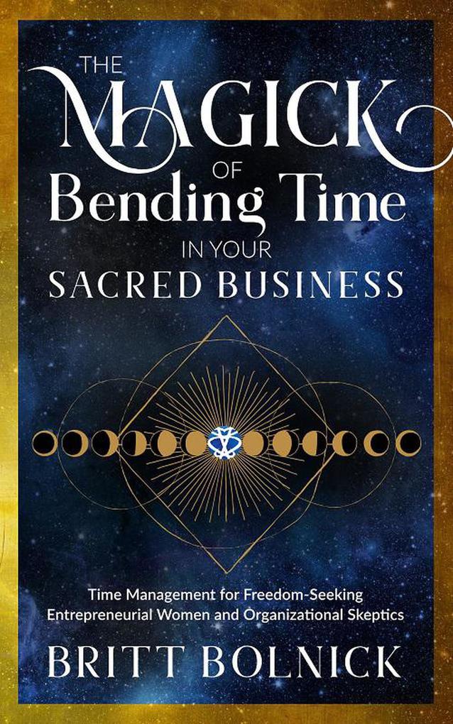 The Magick of Bending Time in Your Sacred Business: Time Management for Freedom-Seeking Entrepreneurial Women and Organizational Skeptics