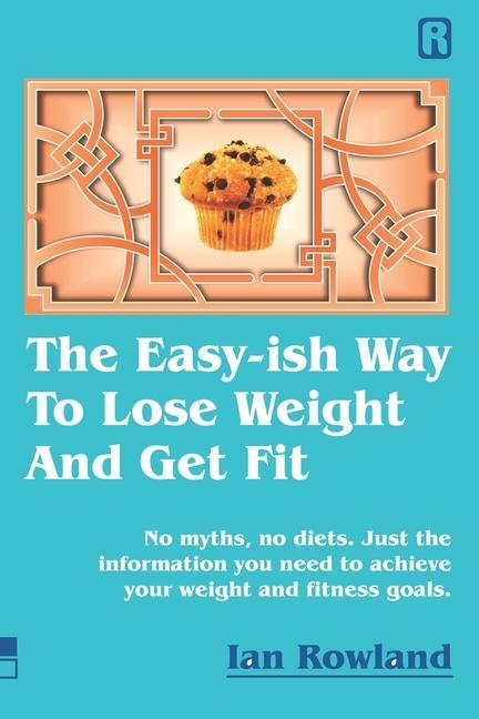 The Easy-ish Way To Lose Weight And Get Fit: No myths no diets. Just the information you need to achieve your weight and fitness goals.