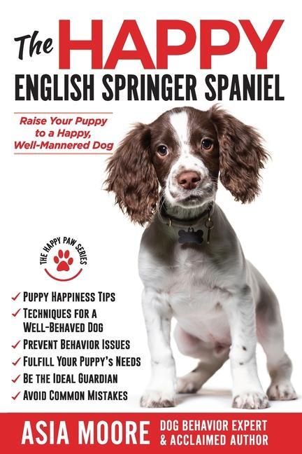 The Happy English Springer Spaniel: Raise your Puppy to a Happy Well-Mannered Dog