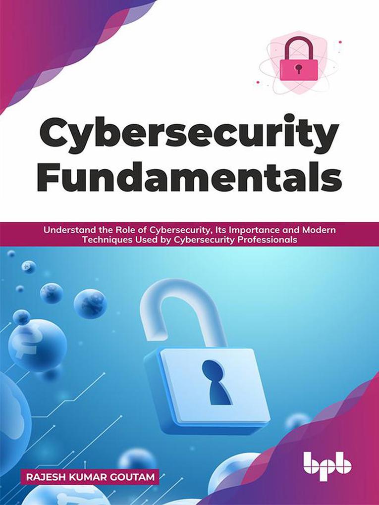 Cybersecurity Fundamentals: Understand the Role of Cybersecurity Its Importance and Modern Techniques Used by Cybersecurity Professionals (English Edition)