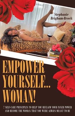 Empower Yourself... Woman!: 7 Self-Care Principles to Help You Reclaim Your Inner Power and Become the Woman You Were Always Meant to Be