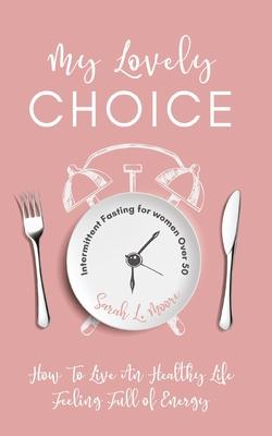 My Lovely Choice: Intermittent Fasting for Women Over 50. How to Live a Healthy Life Feeling Full of Energy