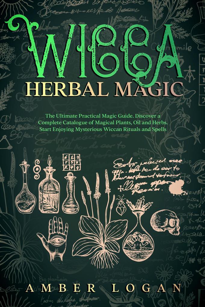 Wicca Herbal Magic: The Ultimate Practical Magic Guide. Discover a Complete Catalogue of Magical Plants Oil and Herbs. Start Enjoying Mysterious Wiccan Rituals and Spells