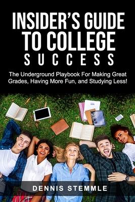 Insider‘s Guide To College Success: The Underground Playbook For Making Great Grades Having More Fun and Studying Less