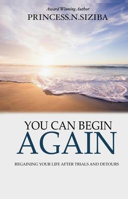 You Can Begin Again: Regaining your life after trials and detours
