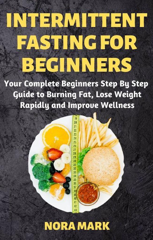 Intermittent Fasting For Beginners: Your Complete Beginners Step By Step Guide to Burning Fat Lose Weight Rapidly and Improve Wellness