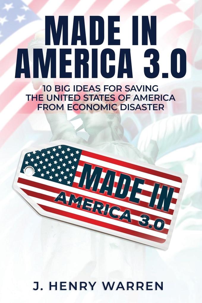 Made in America 3.0 10 Big Ideas for Saving the United States of America from Economic Disaster