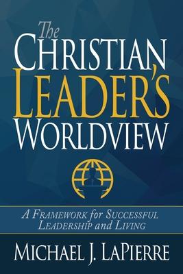 The Christian Leader‘s Worldview: A Framework for Successful Leadership and Living