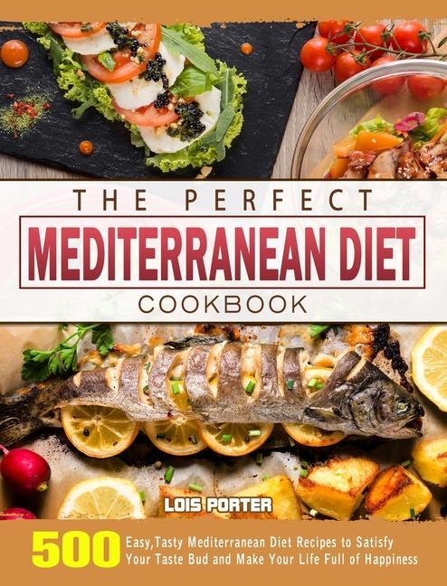 The Perfect Mediterranean Diet Cookbook: 500 Easy Tasty Mediterranean Diet Recipes to Satisfy Your Taste Bud and Make Your Life Full of Happiness
