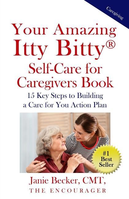 Your Amazing Itty Bitty(R) Self-Care for Caregivers Book: 15 Key Steps to Building a Care for You Action Plan