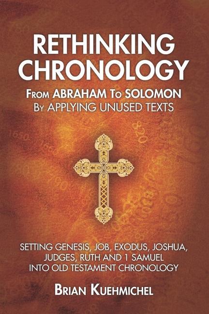 Rethinking Chronology from Abraham to Solomon by Applying Unused Texts: Setting Genesis Job Exodus Joshua Judges Ruth and 1 Samuel into Old Testa