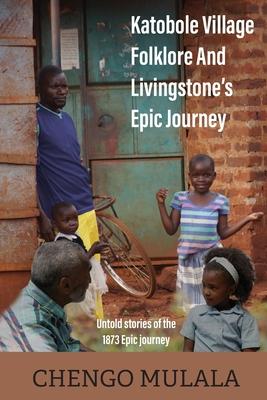 Katobole Village Folklore And Livingstone‘s Epic Journey: Untold stories of the 1873 Epic Journey