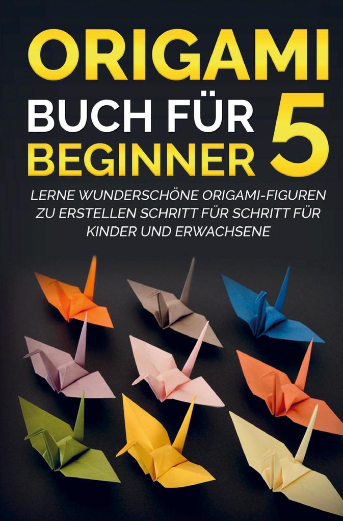 Image of Origami Buch für Beginner 5 : Lerne wunderschöne Origami-Figuren zu erstellen Schritt für Schritt für Kinder und Erwachsene