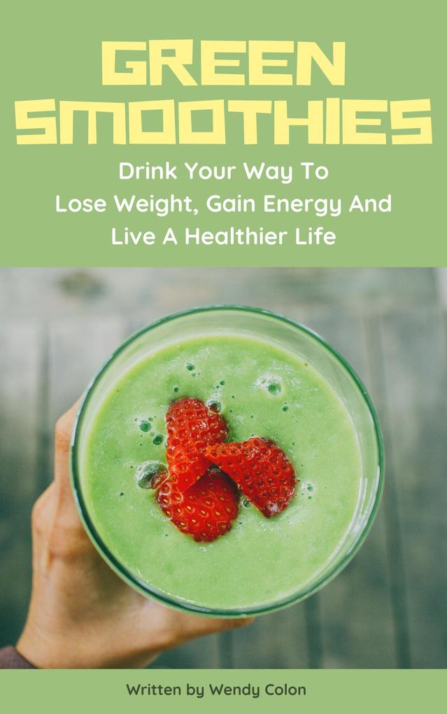 Green Smoothies - Drink Your Way To Lose Weight Gain Energy And Live A Healthier Live
