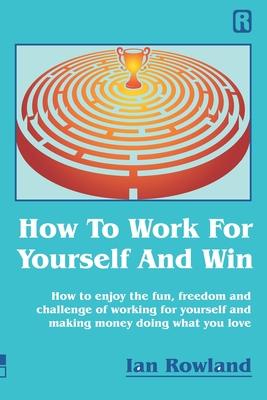 How To Work For Yourself And Win: How to enjoy the fun freedom and challenge of working for yourself and making money doing what you love