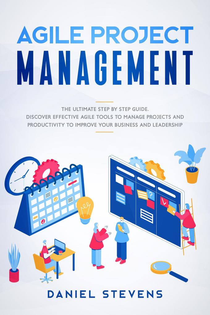 Agile Project Management: The Ultimate Step by Step Guide. Discover Effective Agile Tools to Manage Projects and Productivity to Improve Your Business and Leadership.