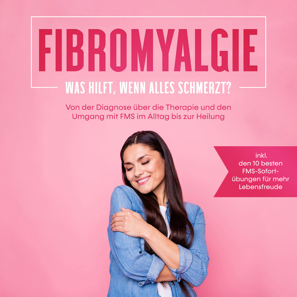 Fibromyalgie: Was hilft wenn alles schmerzt? Von der Diagnose über die Therapie und den Umgang mit FMS im Alltag bis zur Heilung - inkl. den 10 besten FMS-Sofortübungen für mehr Lebensfreude