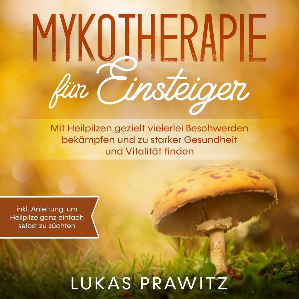 Mykotherapie für Einsteiger: Mit Heilpilzen gezielt vielerlei Beschwerden bekämpfen und zu starker Gesundheit und Vitalität finden - inkl. Anleitung um Heilpilze ganz einfach selbst zu züchten