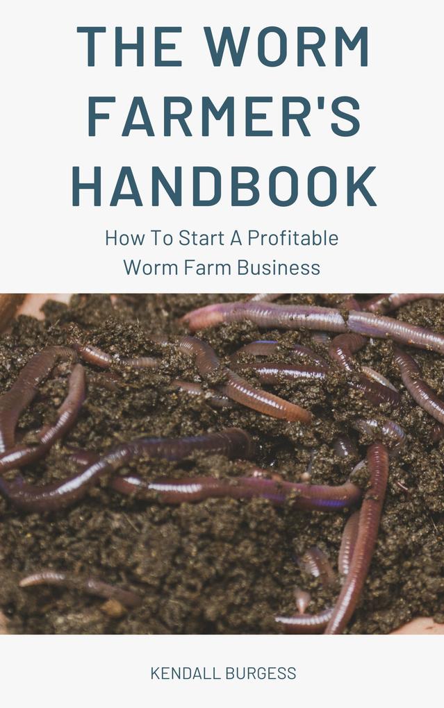 The Worm Farmer‘s Handbook - How To Start A Profitable Worm Farm Business