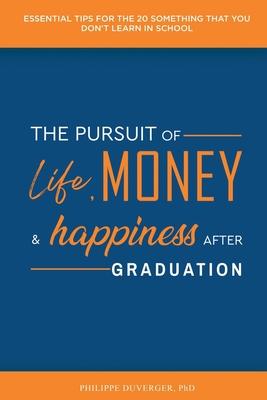 The Pursuit of Life Money and Happiness After Graduation: Essential Tips for the 20 Something That You Don‘t Learn in School