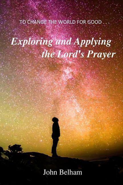 To Change the World for Good...: Exploring and applying the Lord‘s Prayer