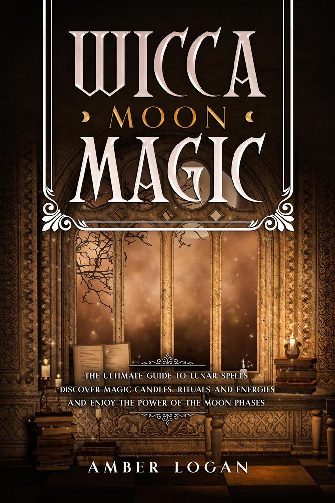 Wicca Moon Magic: The Ultimate Guide to Lunar Spells. Discover Magic Candles Rituals and Energies and Enjoy the Power of the Moon Phases.