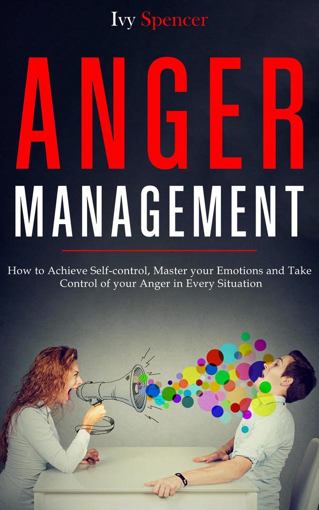Anger Management: How to Achieve Self-Control Master your Emotions and Take Control of your Anger in Every Situation