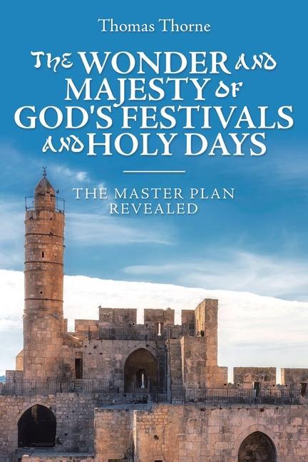 The Wonder and Majesty of God‘s Festivals and Holy Days: The Master Plan Revealed