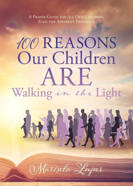 100 Reasons Our Children ARE Walking in the Light: A Prayer Guide for All Our Children Even the Apparent Prodigals