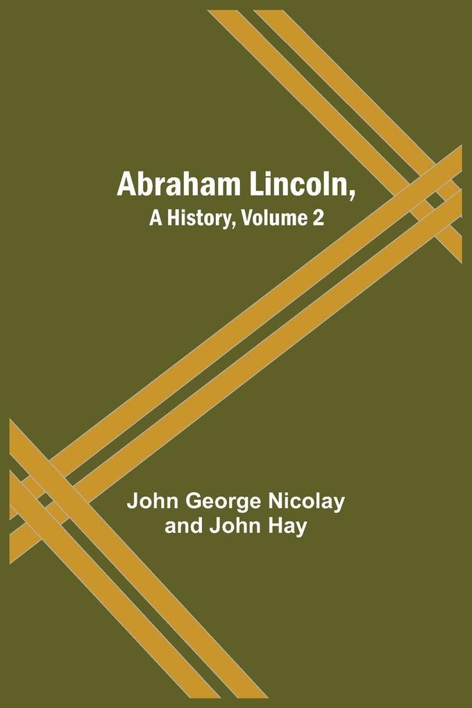 Abraham Lincoln A History Volume 2