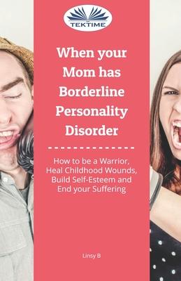 When Your Mom Has Borderline Personality Disorder: How To Be A Warrior Heal Childhood Wounds Build Self-Esteem And End Your Suffering