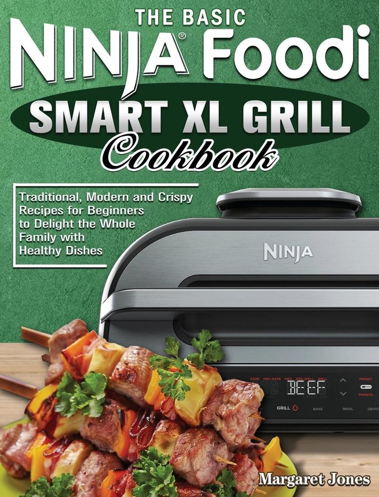 The Basic Ninja Foodi Smart XL Grill Cookbook: Traditional Modern and Crispy Recipes for Beginners to Delight the Whole Family with Healthy Dishes
