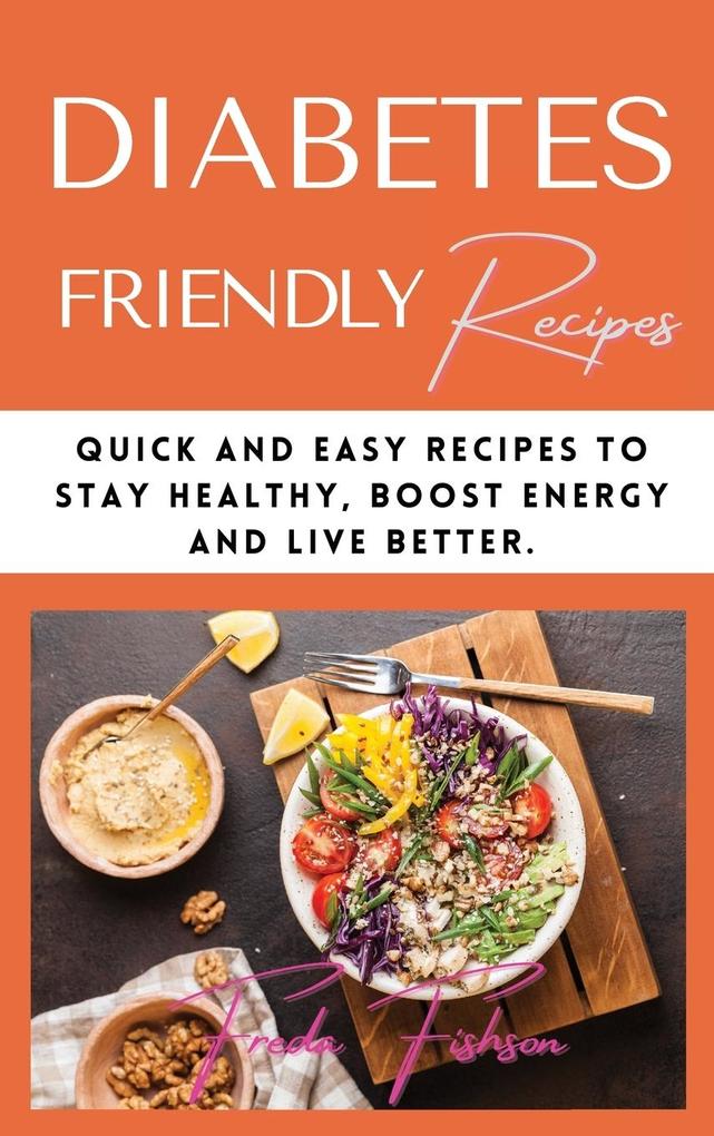 Diabetes Friendly Recipes: Quick and Easy Recipes to Stay Healthy Boost Energy and Live Better