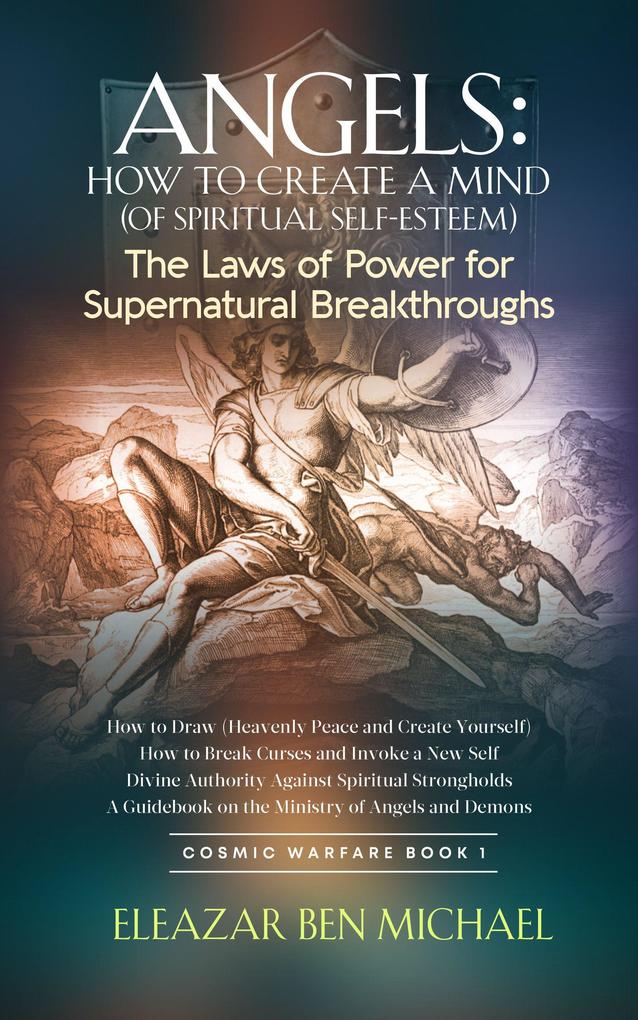 Angels: How to Create a Mind (of Spiritual Self-Esteem) The Laws of Power for Supernatural Breakthroughs (Angels Spirituality Trilogy series (Cosmic Warfare Book 1) #1)