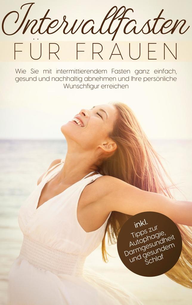 Intervallfasten für Frauen: Wie Sie mit intermittierendem Fasten ganz einfach gesund und nachhaltig abnehmen und Ihre persönliche Wunschfigur erreichen - inkl. Tipps zur Autophagie Darmgesundheit und gesundem Schlaf