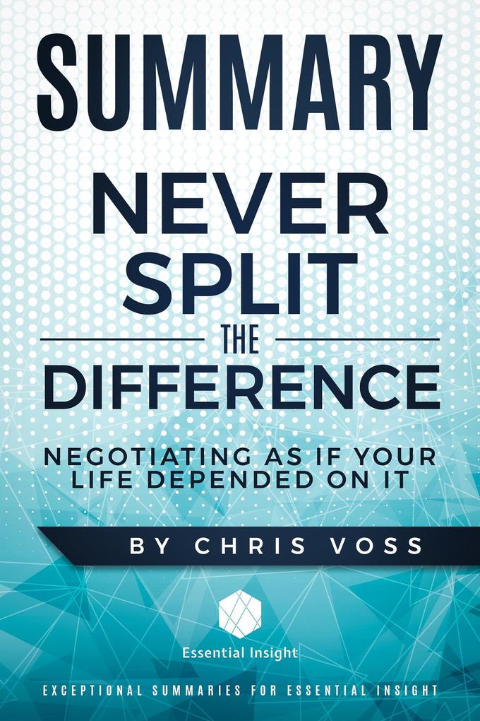 Summary: Never Split the Difference: Negotiating As If Your Life Depended On It - by Chris Voss